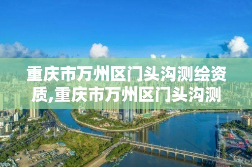 重慶市萬州區門頭溝測繪資質,重慶市萬州區門頭溝測繪資質公示