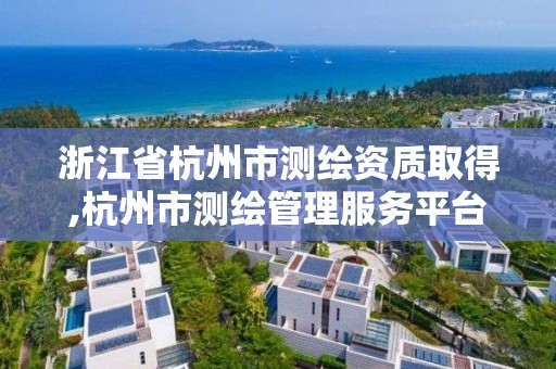 浙江省杭州市測繪資質取得,杭州市測繪管理服務平臺