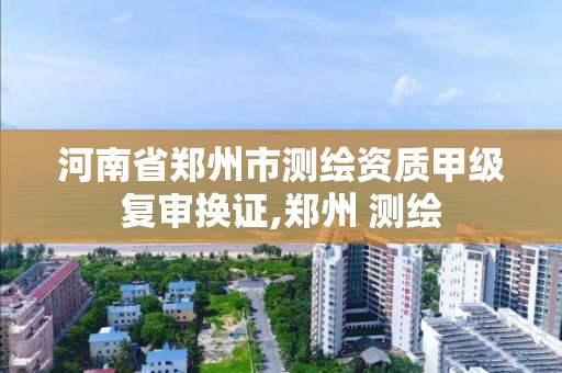 河南省鄭州市測繪資質甲級復審換證,鄭州 測繪