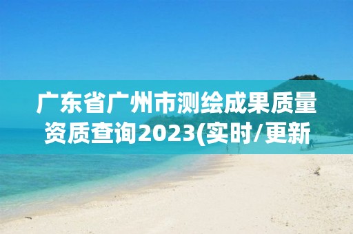 廣東省廣州市測繪成果質(zhì)量資質(zhì)查詢2023(實(shí)時(shí)/更新中)