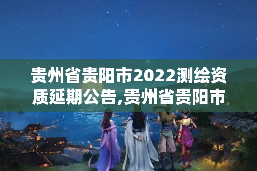 貴州省貴陽市2022測繪資質延期公告,貴州省貴陽市2022測繪資質延期公告最新