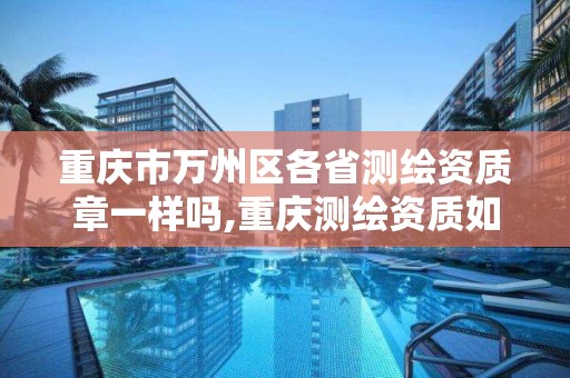 重慶市萬州區各省測繪資質章一樣嗎,重慶測繪資質如何辦理