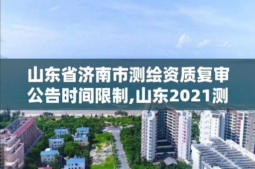 山東省濟南市測繪資質復審公告時間限制,山東2021測繪資質延期公告