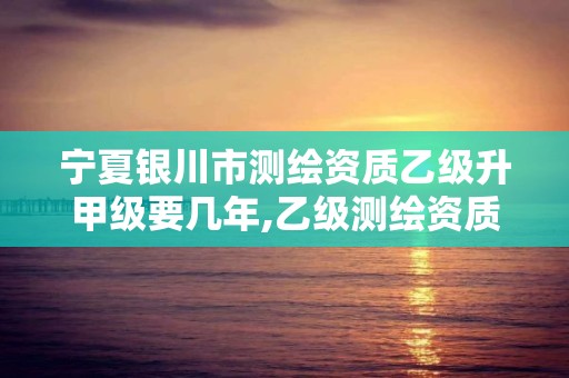 寧夏銀川市測繪資質乙級升甲級要幾年,乙級測繪資質業績要求。