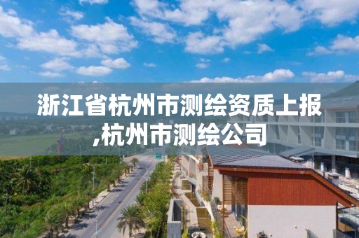 浙江省杭州市測繪資質上報,杭州市測繪公司