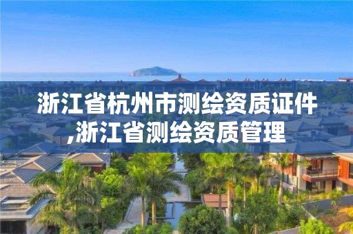 浙江省杭州市測繪資質證件,浙江省測繪資質管理