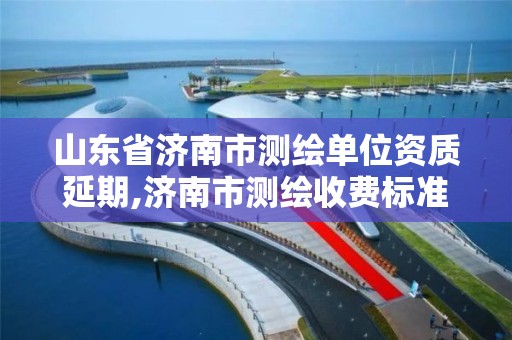 山東省濟南市測繪單位資質延期,濟南市測繪收費標準