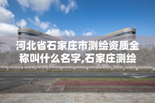 河北省石家莊市測繪資質全稱叫什么名字,石家莊測繪局屬于哪個區。