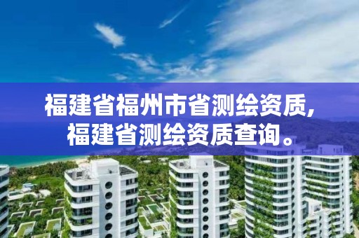 福建省福州市省測繪資質,福建省測繪資質查詢。