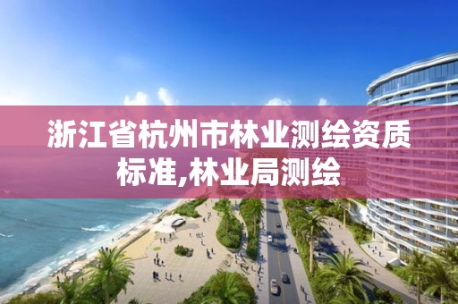 浙江省杭州市林業(yè)測繪資質(zhì)標準,林業(yè)局測繪