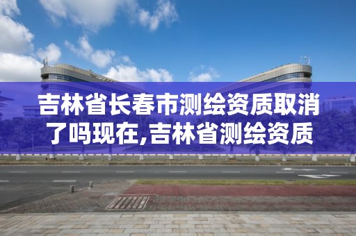 吉林省長春市測繪資質取消了嗎現在,吉林省測繪資質延期。