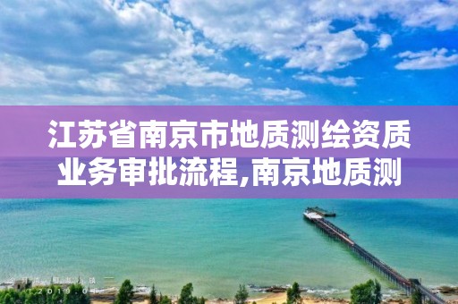 江蘇省南京市地質測繪資質業務審批流程,南京地質測繪院怎么樣