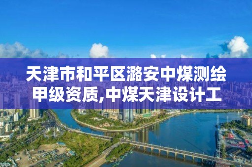 天津市和平區潞安中煤測繪甲級資質,中煤天津設計工程公司