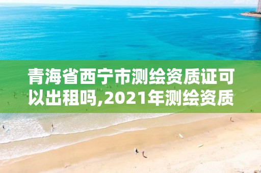 青海省西寧市測繪資質證可以出租嗎,2021年測繪資質辦理。