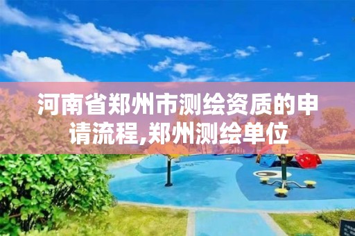 河南省鄭州市測繪資質的申請流程,鄭州測繪單位