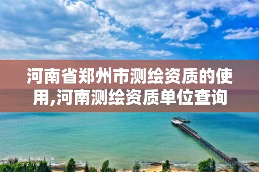 河南省鄭州市測繪資質(zhì)的使用,河南測繪資質(zhì)單位查詢