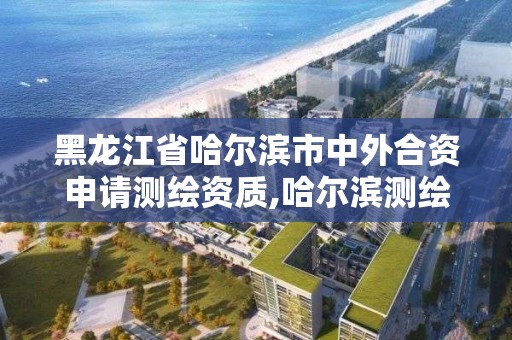 黑龍江省哈爾濱市中外合資申請測繪資質(zhì),哈爾濱測繪職工中等專業(yè)學(xué)校。