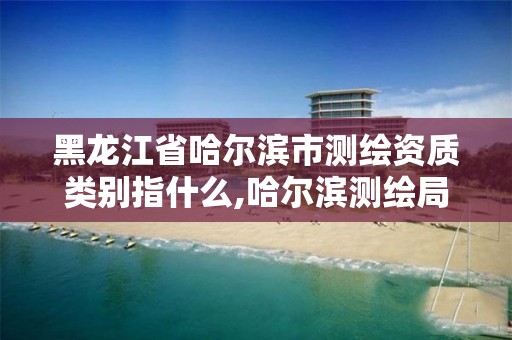 黑龍江省哈爾濱市測繪資質類別指什么,哈爾濱測繪局幼兒園是民辦還是公辦