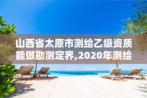 山西省太原市測繪乙級資質能做勘測定界,2020年測繪資質乙級需要什么條件