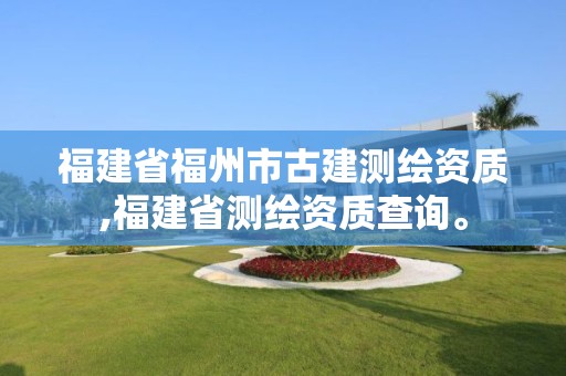 福建省福州市古建測繪資質,福建省測繪資質查詢。