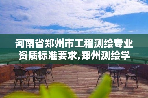 河南省鄭州市工程測繪專業資質標準要求,鄭州測繪學校現在叫什么名字