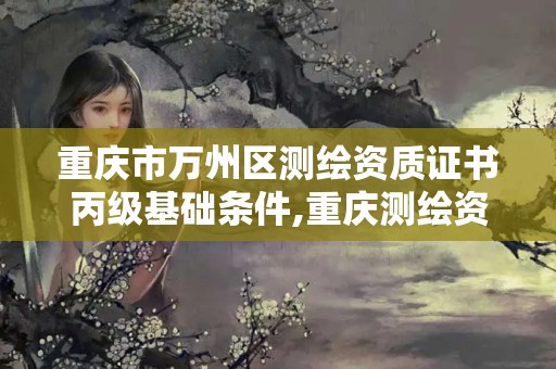 重慶市萬州區(qū)測繪資質(zhì)證書丙級(jí)基礎(chǔ)條件,重慶測繪資質(zhì)查詢。