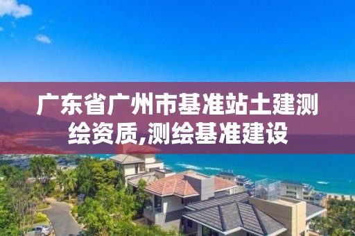 廣東省廣州市基準站土建測繪資質,測繪基準建設