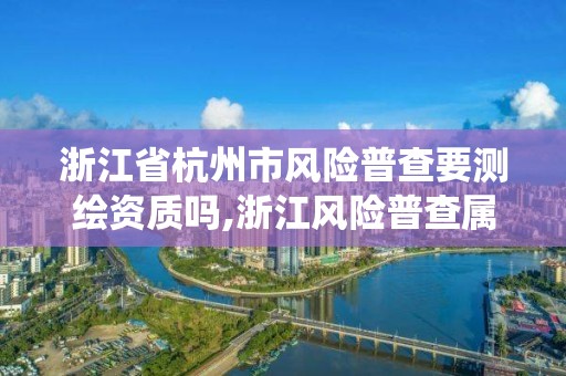 浙江省杭州市風(fēng)險普查要測繪資質(zhì)嗎,浙江風(fēng)險普查屬于什么系統(tǒng)。