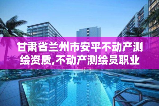 甘肅省蘭州市安平不動產(chǎn)測繪資質(zhì),不動產(chǎn)測繪員職業(yè)資格證書