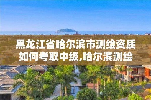 黑龍江省哈爾濱市測繪資質(zhì)如何考取中級,哈爾濱測繪局工資怎么樣