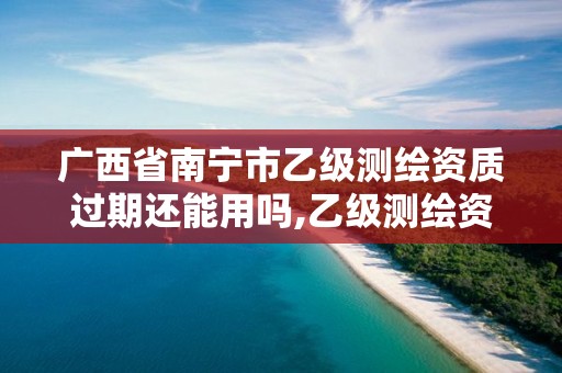 廣西省南寧市乙級測繪資質過期還能用嗎,乙級測繪資質有效期。