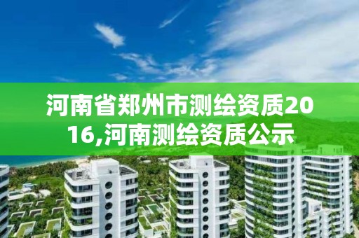 河南省鄭州市測繪資質2016,河南測繪資質公示