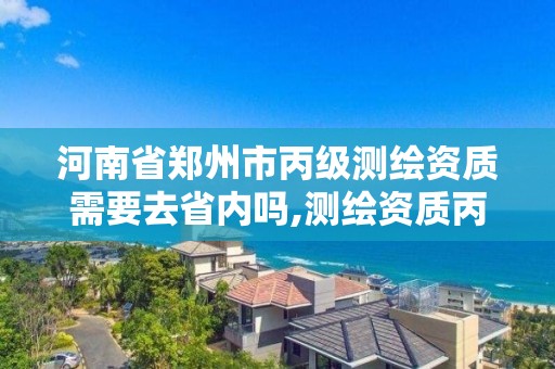 河南省鄭州市丙級測繪資質(zhì)需要去省內(nèi)嗎,測繪資質(zhì)丙級人員要求。