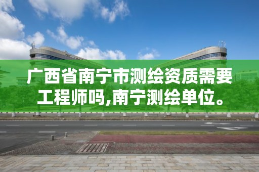 廣西省南寧市測繪資質需要工程師嗎,南寧測繪單位。