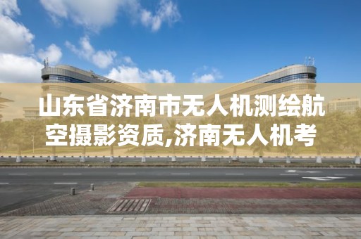 山東省濟南市無人機測繪航空攝影資質,濟南無人機考試。