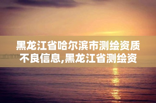 黑龍江省哈爾濱市測繪資質不良信息,黑龍江省測繪資質延期通知