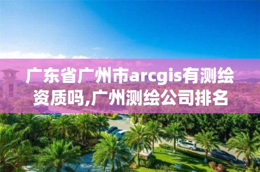 廣東省廣州市arcgis有測繪資質嗎,廣州測繪公司排名名單