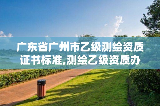 廣東省廣州市乙級測繪資質證書標準,測繪乙級資質辦理條件