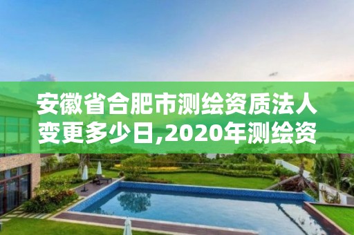 安徽省合肥市測繪資質法人變更多少日,2020年測繪資質換證