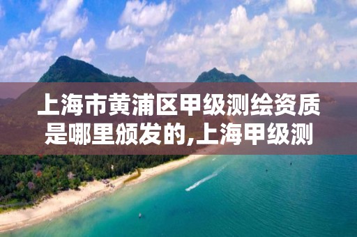 上海市黃浦區甲級測繪資質是哪里頒發的,上海甲級測繪單位