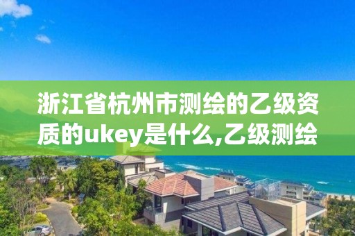 浙江省杭州市測繪的乙級資質的ukey是什么,乙級測繪資質查詢。