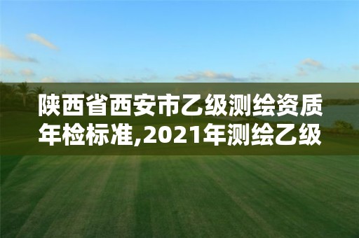 陜西省西安市乙級測繪資質年檢標準,2021年測繪乙級資質