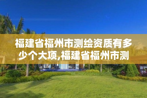 福建省福州市測繪資質有多少個大項,福建省福州市測繪資質有多少個大項項目