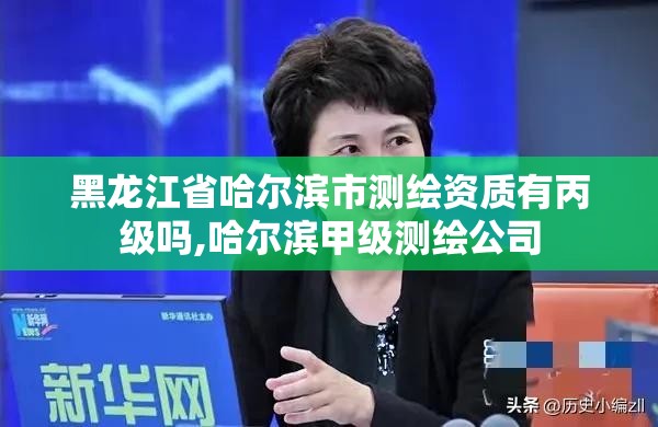 黑龍江省哈爾濱市測繪資質有丙級嗎,哈爾濱甲級測繪公司