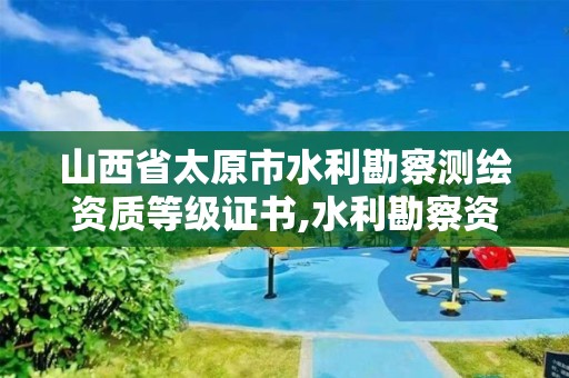 山西省太原市水利勘察測繪資質等級證書,水利勘察資質等級標準。