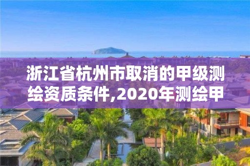 浙江省杭州市取消的甲級測繪資質(zhì)條件,2020年測繪甲級資質(zhì)條件