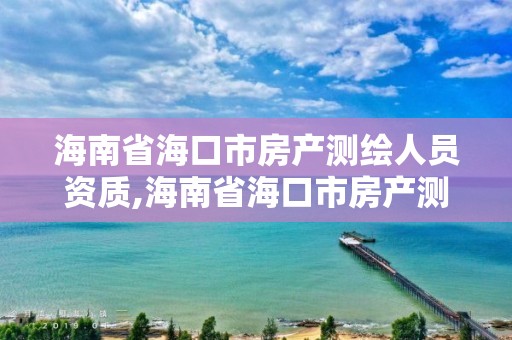 海南省?？谑蟹慨a測繪人員資質,海南省?？谑蟹慨a測繪人員資質查詢