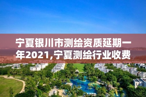 寧夏銀川市測繪資質延期一年2021,寧夏測繪行業收費標準。