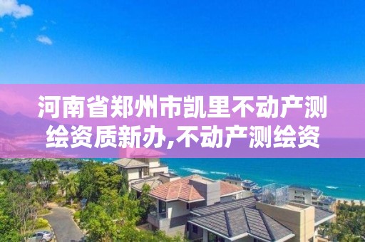 河南省鄭州市凱里不動產測繪資質新辦,不動產測繪資質等級。