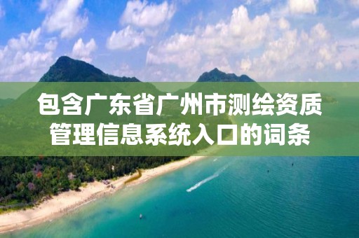 包含廣東省廣州市測繪資質(zhì)管理信息系統(tǒng)入口的詞條